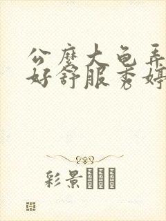 公么大龟弄得我好舒服秀婷