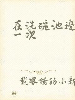 在洗碗池边要了一次