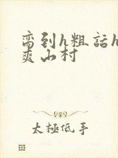 脔到h粗话h好爽山村