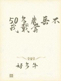 50多岁岳不让我戴套