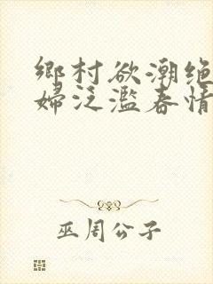 乡村欲潮绝色村妇泛滥春情