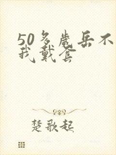 50多岁岳不让我戴套