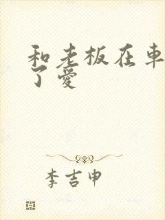 和老板在车里做了爱