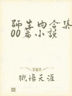 师生肉合集乱500篇小说