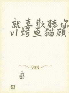 就喜欢听你叫1v1烤鱼猫顾浅浅