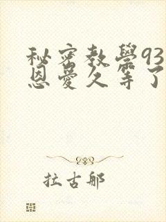 秘密教学93话恩爱久等了免费阅读
