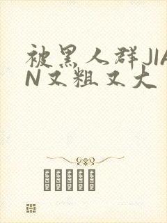 被黑人群JIAN又粗又大