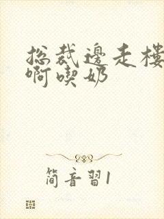 总裁边走楼梯嗯啊吃奶