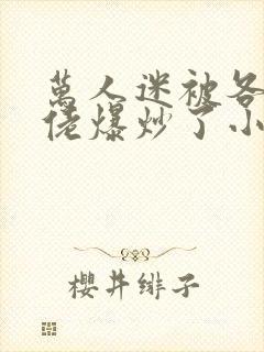 万人迷被各路大佬爆炒了小说