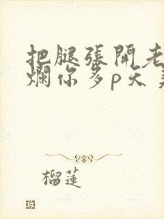 把腿张开老子臊烂你多p天美传媒