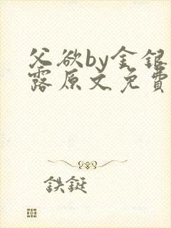 父欲by金银花露原文免费阅读笔趣阁