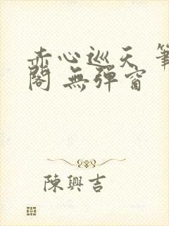 赤心巡天 笔趣阁 无弹窗