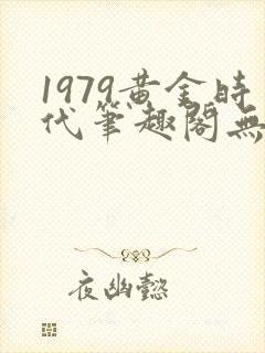 1979黄金时代笔趣阁无弹窗无错版