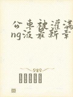 公车被灌满jing液最新章节