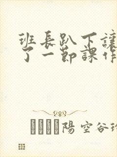 班长趴下让我C了一节课作文