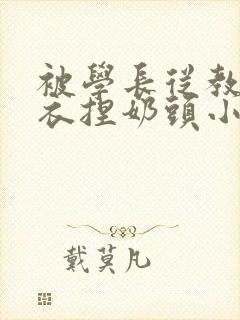 被学长从教室扒衣捏奶头小说