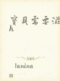 宝贝需要滋润了h