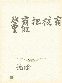 学霸把校霸往死里做