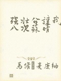 强壮公让我高潮八次苏晴