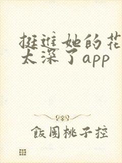 挺进她的花苞啊太深了app