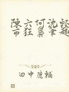 陈六何沈轻舞都市狂枭笔趣阁