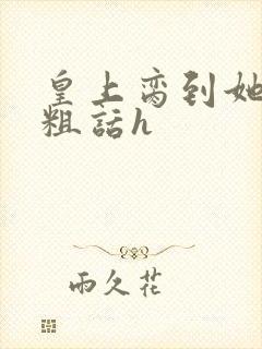 皇上脔到她哭h粗话h