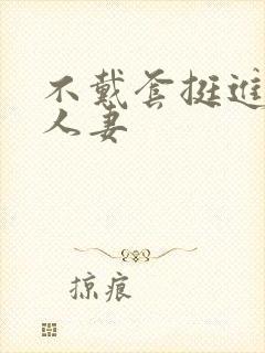 不戴套挺进朋友人妻