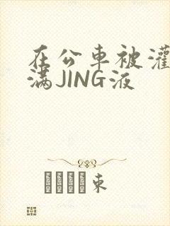 在公车被灌强行满JING液