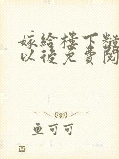 嫁给楼下糙汉后以后免费阅读书香