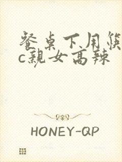 餐桌下用筷子狂c亲女高辣