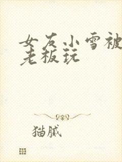 女友小雪被房东老板玩