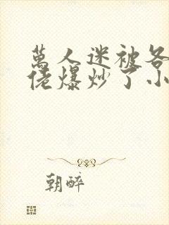 万人迷被各路大佬爆炒了小说