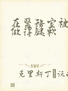 在医务室被教官做得腿软