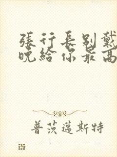 张行长别戴了今晚给你最高的待遇