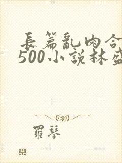 长篇乱肉合集乱500小说林盛