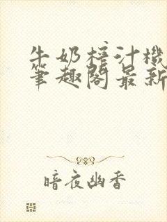 牛奶榨汁机po笔趣阁最新更新内容