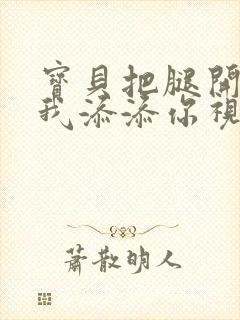 宝贝把腿开大让我添添你视频