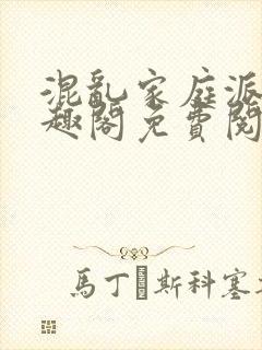 混乱家庭派对笔趣阁免费阅读全文笔趣阁