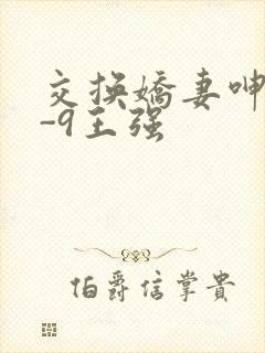 交换娇妻呻吟1-9王强