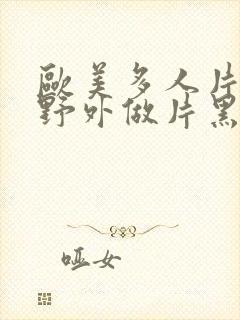 欧美多人片高潮野外做片黑人