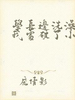 学长边洗澡边把我处破了小说