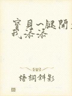 宝贝~腿开大点我添添