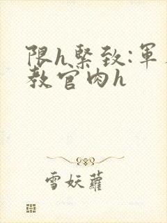 限h紧致:军人教官肉h