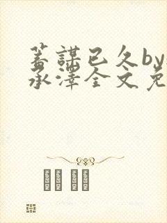 蓄谋已久by魏承泽全文免费笔趣阁