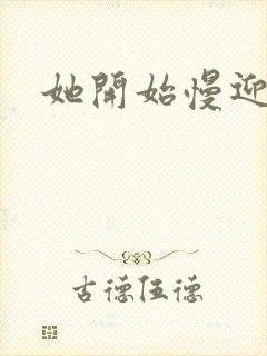 她开始慢迎迎合