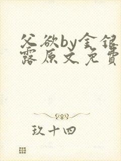 父欲by金银花露原文免费阅读笔趣阁