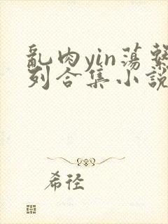 乱肉yin荡系列合集小说