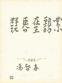 群臣在朝堂上却玩公主的小说