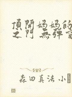 顶开妈妈的生命之门 无弹窗