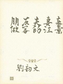 朋友夫妻来我家做客的注意事项